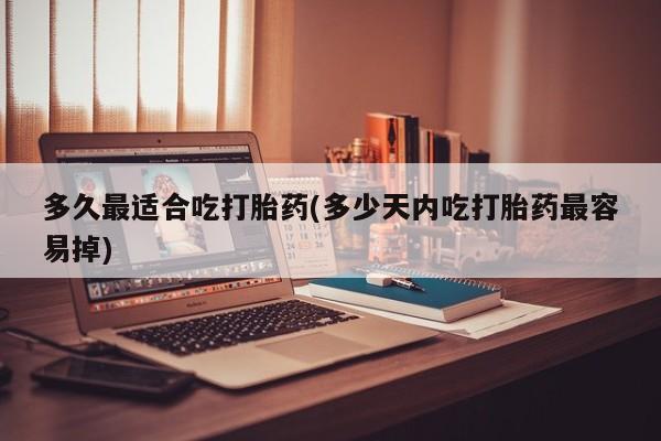 流产药多久最适合吃打胎药(多少天内吃打胎药最容易掉)