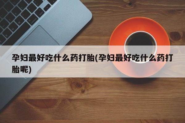 流产药孕妇最好吃什么药打胎(孕妇最好吃什么药打胎呢)