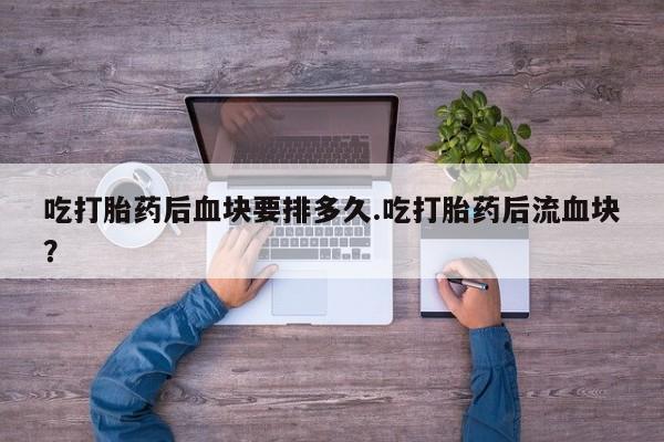 流产药吃打胎药后血块要排多久.吃打胎药后流血块？