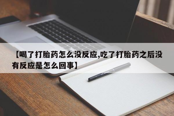 流产药【喝了打胎药怎么没反应,吃了打胎药之后没有反应是怎么回事】