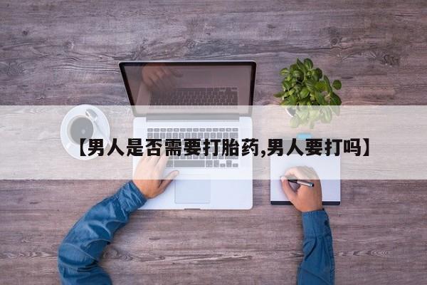 流产药【男人是否需要打胎药,男人要打吗】