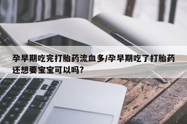流产药孕早期吃完打胎药流血多/孕早期吃了打胎药还想要宝宝可以吗?