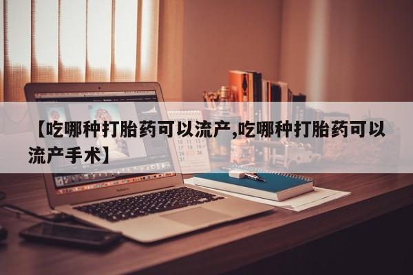 流产药【吃哪种打胎药可以流产,吃哪种打胎药可以流产手术】