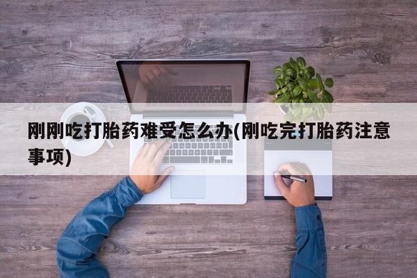 流产药刚刚吃打胎药难受怎么办(刚吃完打胎药注意事项)