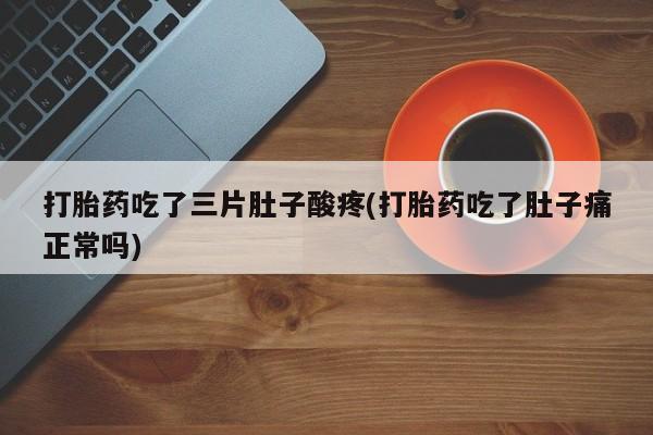 流产药打胎药吃了三片肚子酸疼(打胎药吃了肚子痛正常吗)